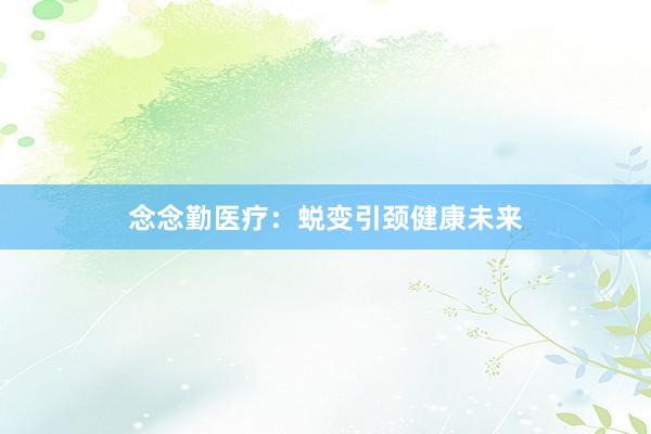 念念勤医疗：蜕变引颈健康未来