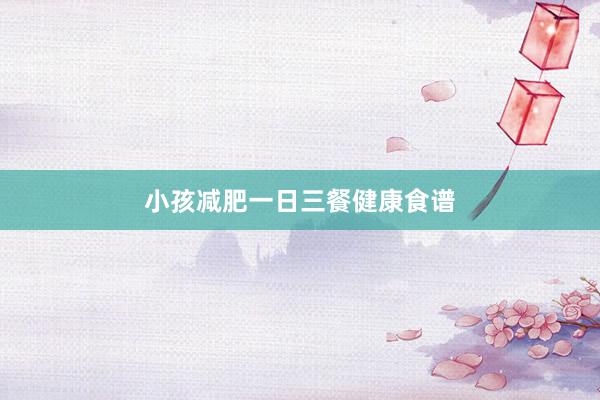 小孩减肥一日三餐健康食谱
